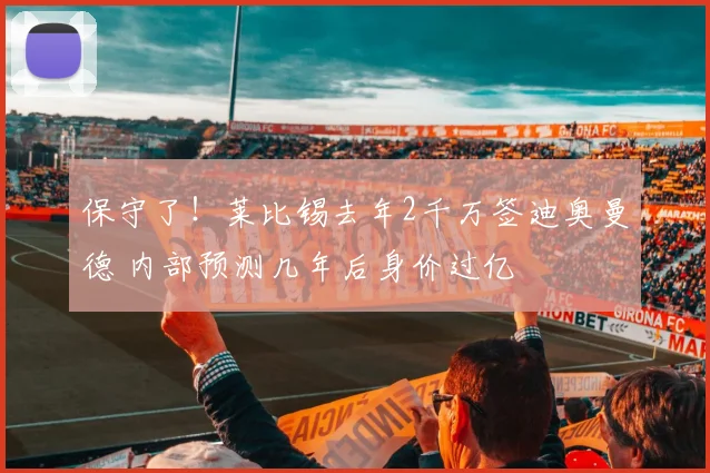 保守了！莱比锡去年2千万签迪奥曼德 内部预测几年后身价过亿