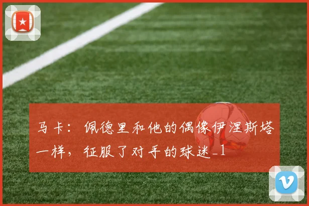 马卡：佩德里和他的偶像伊涅斯塔一样，征服了对手的球迷_1