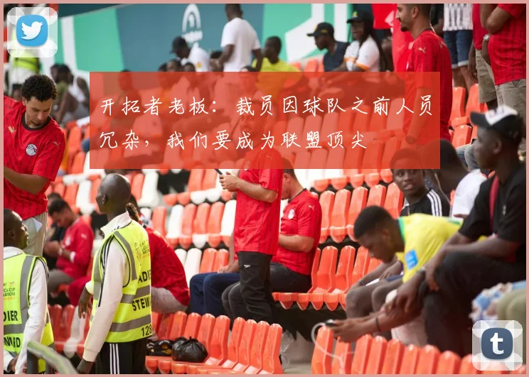 开拓者老板：裁员因球队之前人员冗杂，我们要成为联盟顶尖