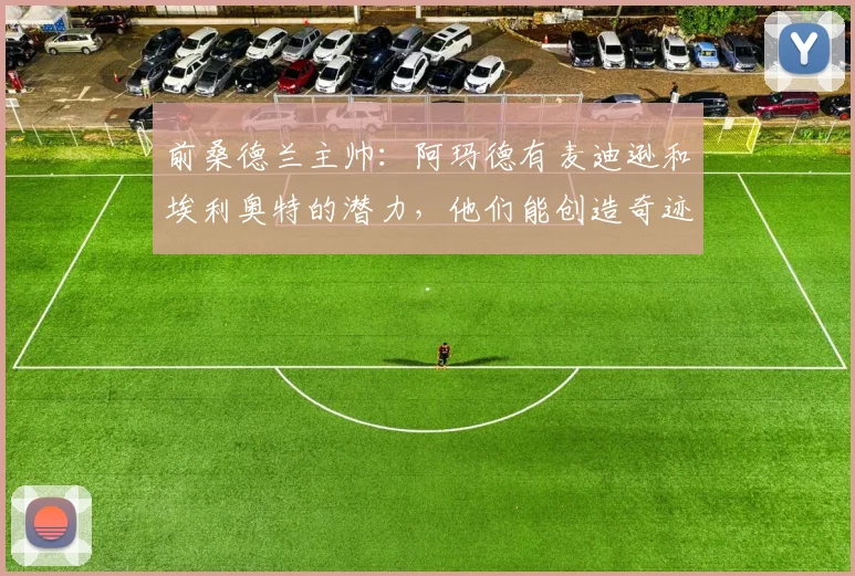 前桑德兰主帅：阿玛德有麦迪逊和埃利奥特的潜力，他们能创造奇迹